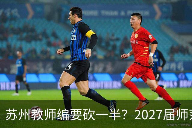 苏州教师编要砍一半？2027届师范生家长群炸锅，我连夜托人打听