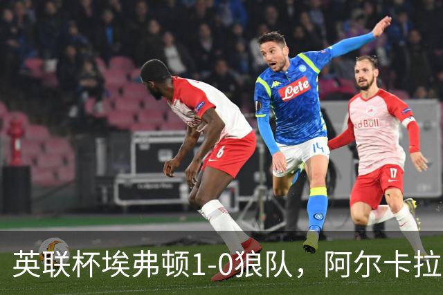 英联杯埃弗顿1-0狼队，阿尔卡拉斯替补建功