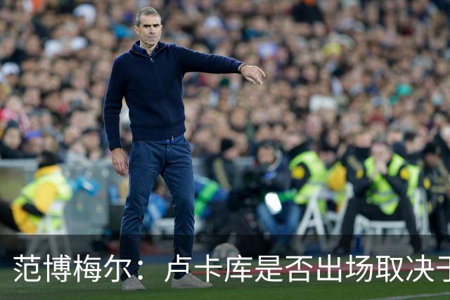 范博梅尔：卢卡库是否出场取决于球队的需要，从未承诺球员会出场
