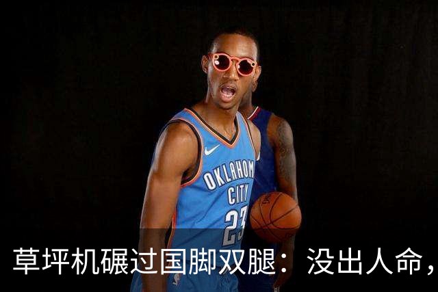 草坪机碾过国脚双腿：没出人命，就算没事？