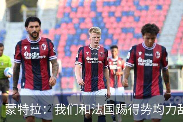 蒙特拉：我们和法国踢得势均力敌，但把握机会不如他们果断