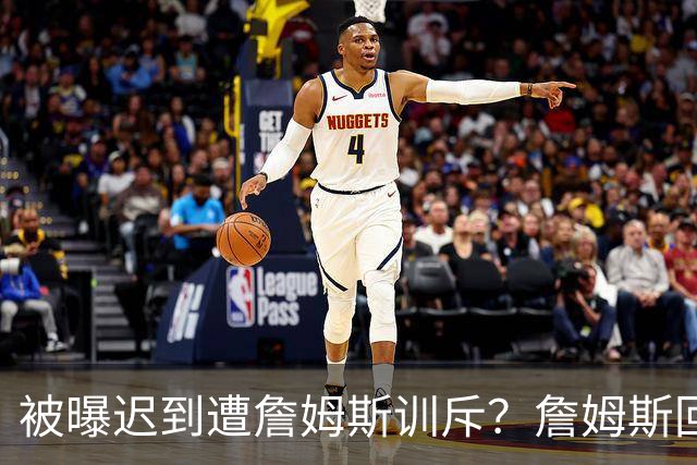 被曝迟到遭詹姆斯训斥？詹姆斯回应：他没迟到，别撒谎