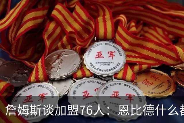 詹姆斯谈加盟76人：恩比德什么都有了就差总冠军 我想帮帮他
