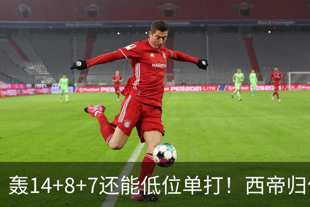 轰14+8+7还能低位单打！西帝归位引美记盛赞 湖媒盼布朗尼1换3太扯