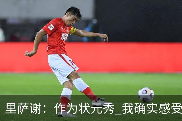 里萨谢：作为状元秀 我确实感受到了不小的压力