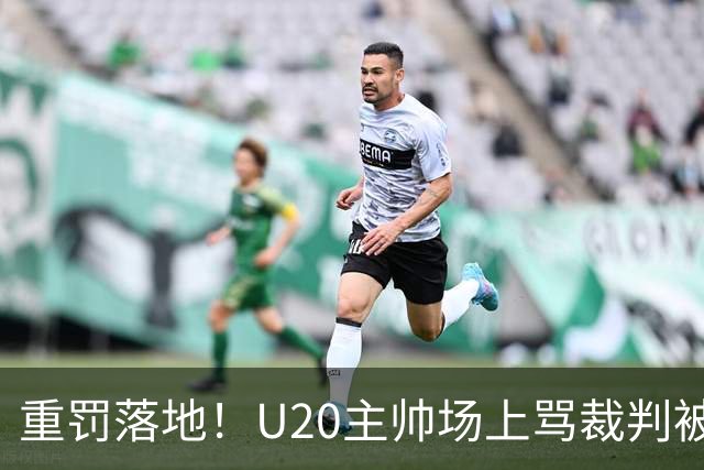 重罚落地！U20主帅场上骂裁判被禁赛5场，青训更该守规矩