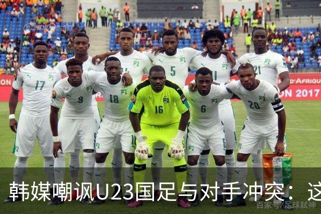 韩媒嘲讽U23国足与对手冲突：这就是中国足球三流的原因