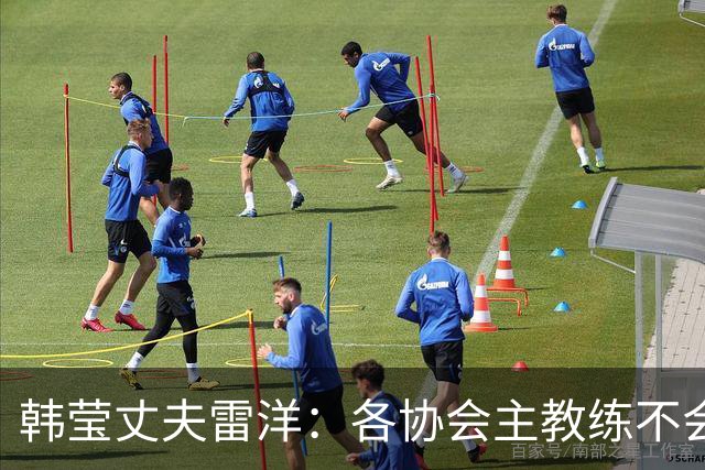 韩莹丈夫雷洋：各协会主教练不会专门教队员如何打自家队友，网上流传马琳帮陈梦、任浩帮王曼昱针对孙颖莎是阴谋论