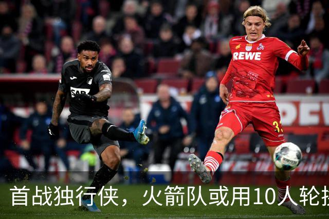 首战独行侠，火箭队或用10人轮换？5首发+5替补悬念不大，第2中锋或易主