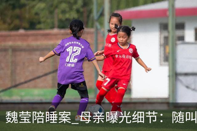 魏莹陪睡案 母亲曝光细节：随叫随到仅开胃菜，三个大哥撕破遮羞布