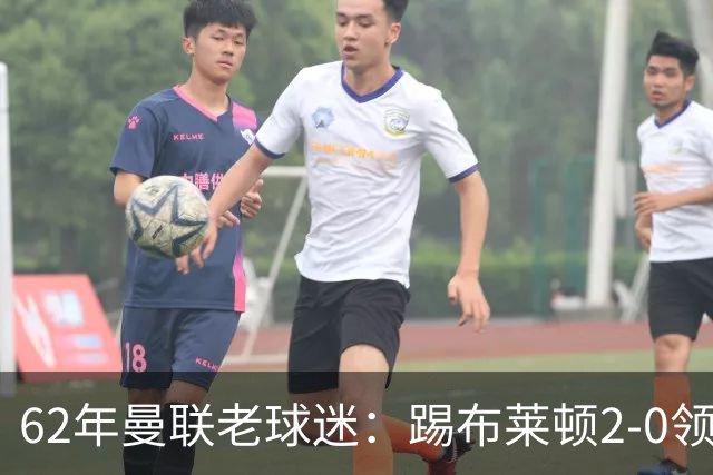 62年曼联老球迷：踢布莱顿2-0领先后的85分钟表现是我见过最糟糕的