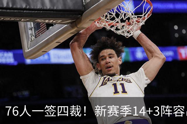 76人一签四裁！新赛季14+3阵容出炉：2米29法尔获双向合同