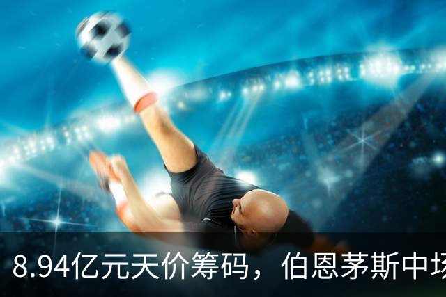 8.94亿元天价筹码，伯恩茅斯中场进入转会市场，利物浦全力追逐