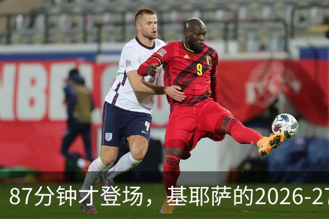 87分钟才登场，基耶萨的2026-27首秀为何来得这么晚