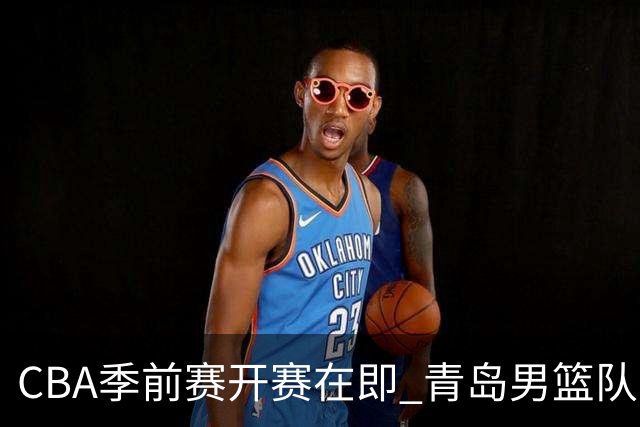 CBA季前赛开赛在即 青岛男篮队员们刻苦训练、积极调整全力备战！