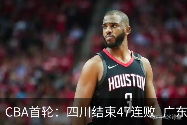 CBA首轮：四川结束47连败 广东惜败同曦 辽宁胜山东 北京绝杀吉林