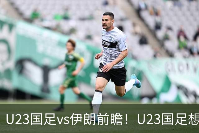 U23国足vs伊朗前瞻！U23国足想赢伊朗，别只靠吴曦张玉宁