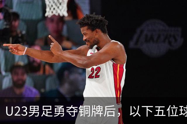 U23男足勇夺铜牌后，以下五位球员，99%被直接提拔成国足核心