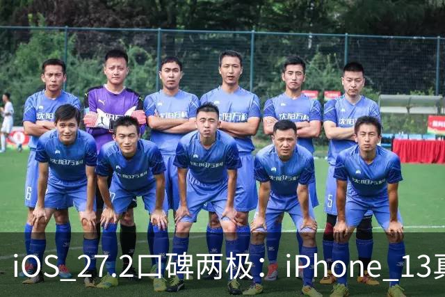 iOS 27.2口碑两极：iPhone 13真香，老机型却被苹果客服紧急劝退？